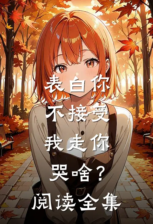 表白你不接受，我走你哭啥？阅读全集