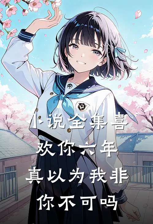 小说全集喜欢你六年，真以为我非你不可吗