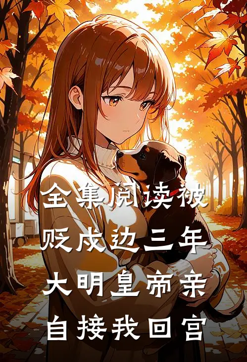 全集阅读被贬戍边三年，大明皇帝亲自接我回宫