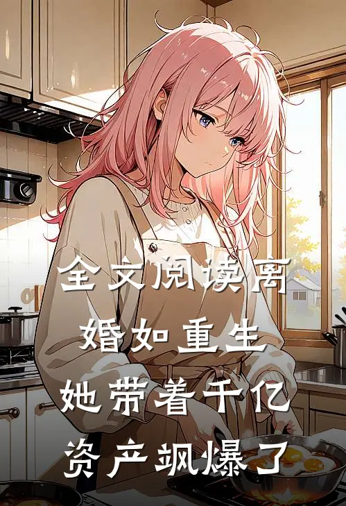 全文阅读离婚如重生，她带着千亿资产飒爆了