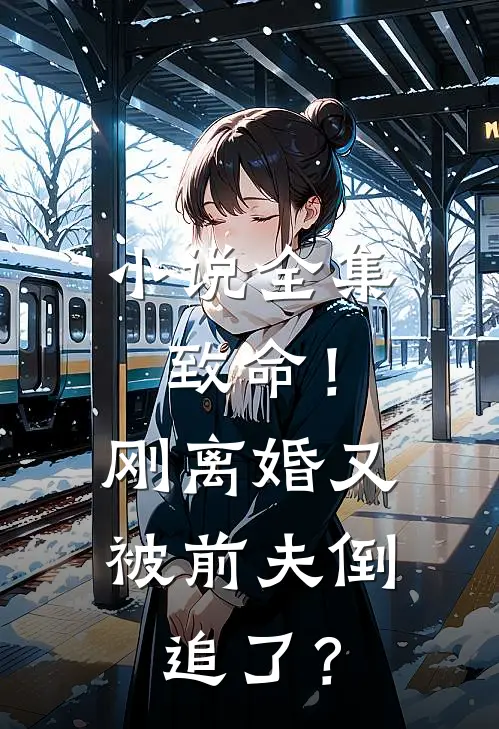 小说全集致命！刚离婚又被前夫倒追了？