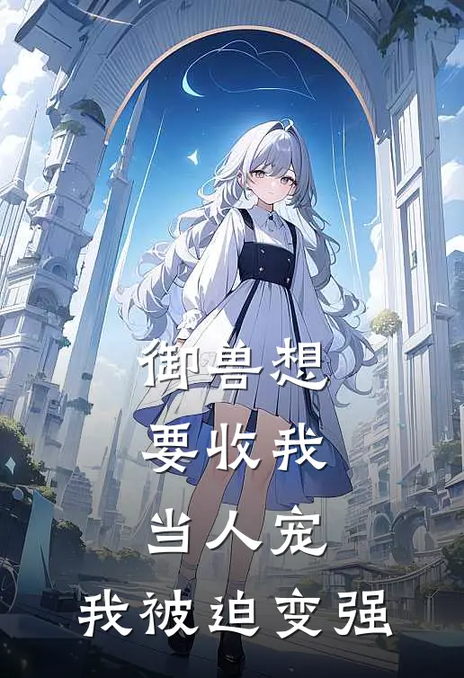 御兽想要收我当人宠，我被迫变强