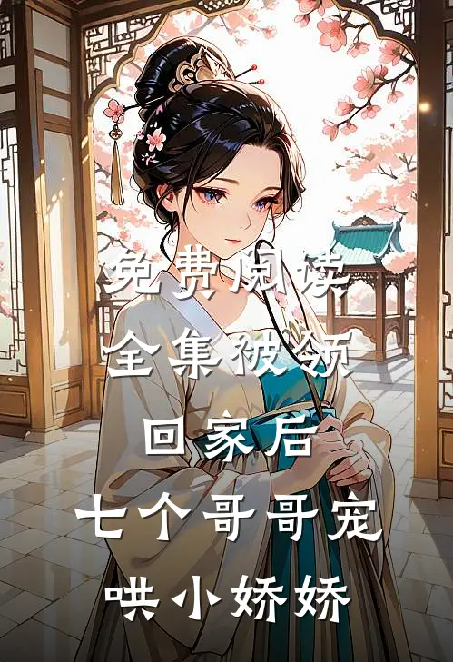 免费阅读全集被领回家后，七个哥哥宠哄小娇娇