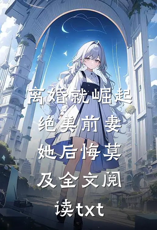 离婚就崛起，绝美前妻她后悔莫及全文阅读txt