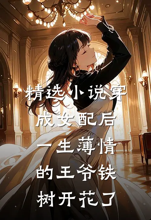精选小说穿成女配后，一生薄情的王爷铁树开花了