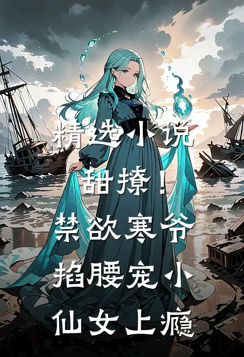 精选小说甜撩！禁欲寒爷掐腰宠小仙女上瘾