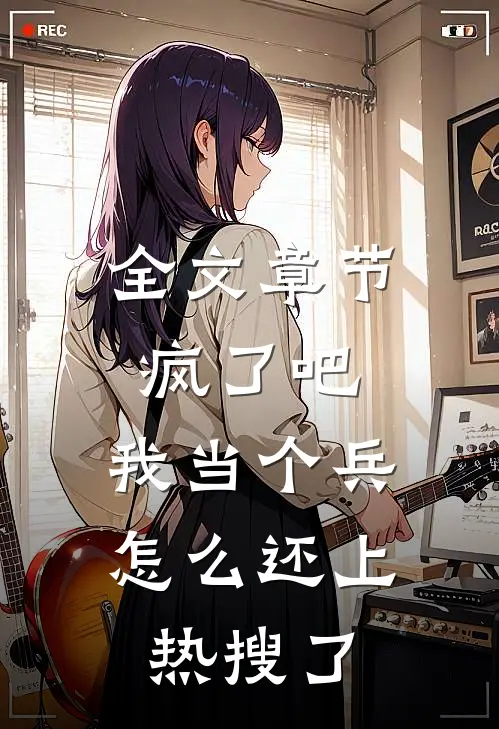 全文章节疯了吧，我当个兵怎么还上热搜了