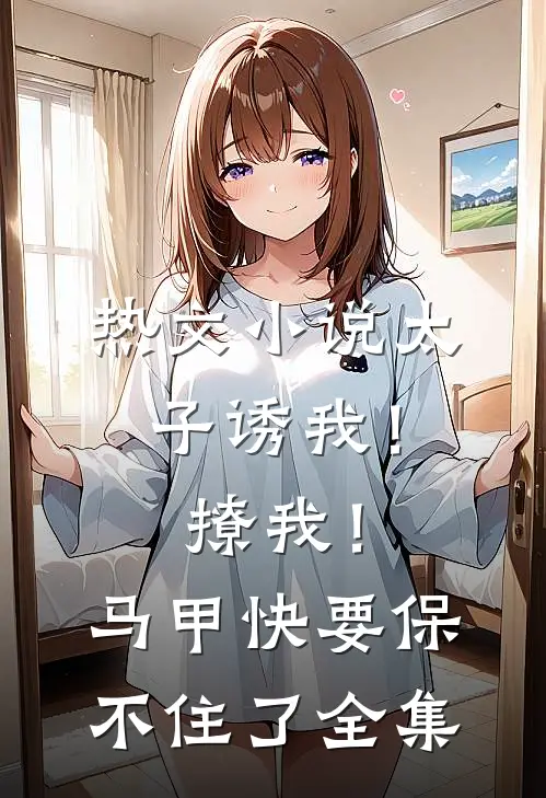 热文小说太子诱我！撩我！马甲快要保不住了全集
