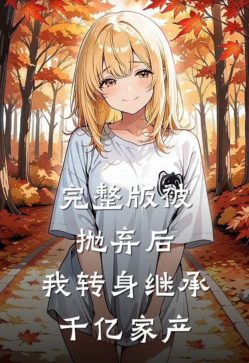 完整版被抛弃后，我转身继承千亿家产