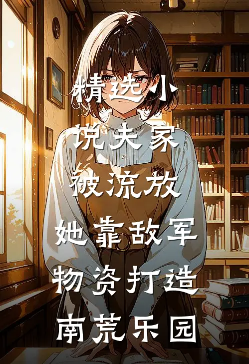 精选小说夫家被流放，她靠敌军物资打造南荒乐园