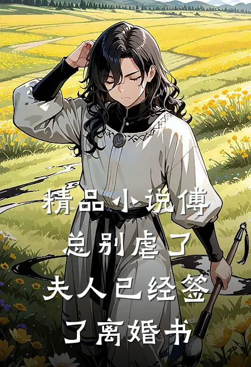 精品小说傅总别虐了，夫人已经签了离婚书