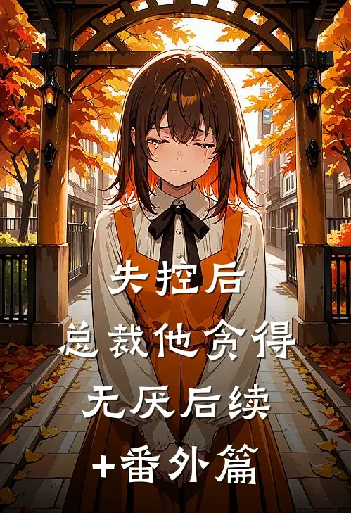 失控后，总裁他贪得无厌后续+番外篇