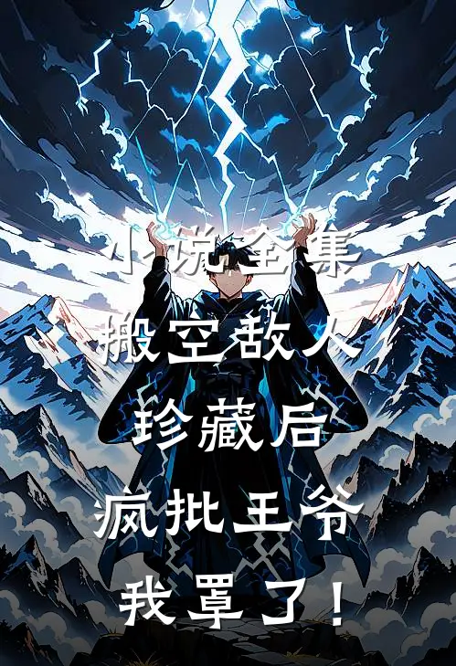 小说全集搬空敌人珍藏后，疯批王爷我罩了！