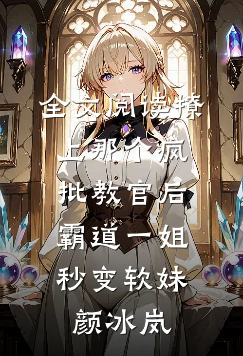全文阅读撩上那个疯批教官后，霸道一姐秒变软妹颜冰岚