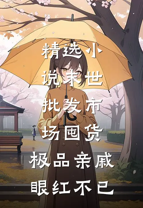 精选小说末世：批发市场囤货，极品亲戚眼红不已