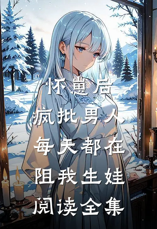 怀崽后，疯批男人每天都在阻我生娃阅读全集