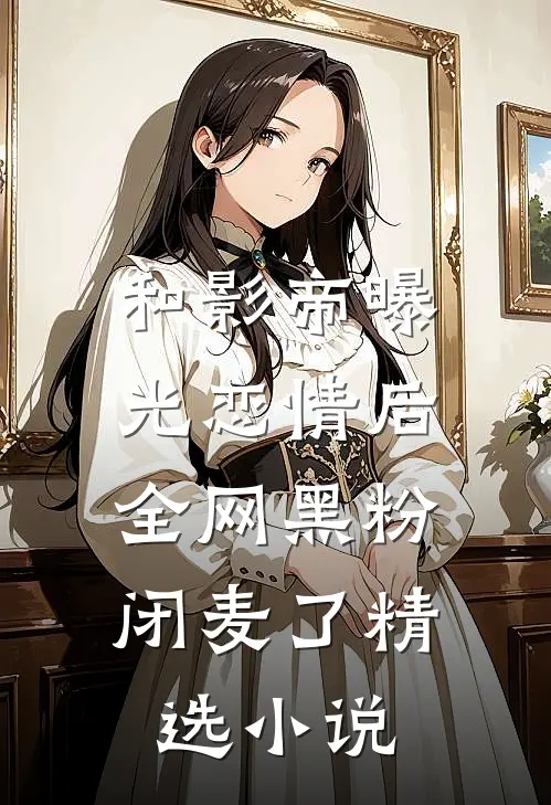 和影帝曝光恋情后，全网黑粉闭麦了精选小说