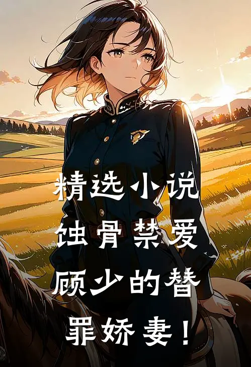 精选小说蚀骨禁爱：顾少的替罪娇妻！