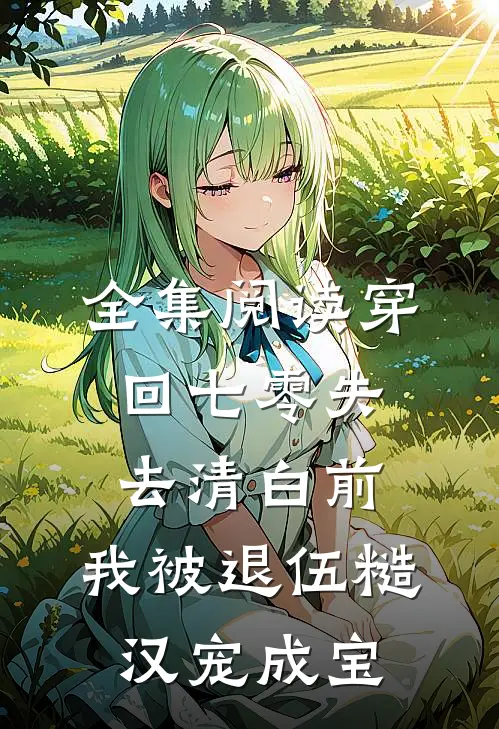 全集阅读穿回七零失去清白前，我被退伍糙汉宠成宝