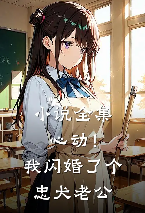 小说全集心动！我闪婚了个忠犬老公