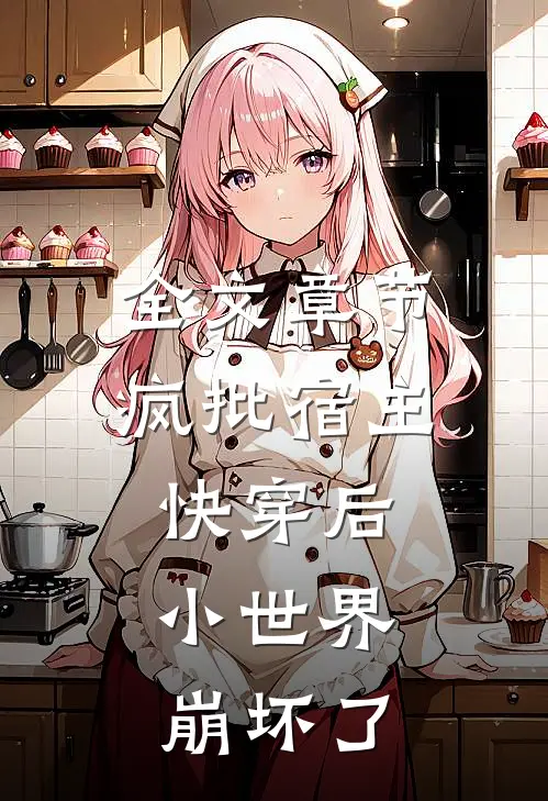 全文章节疯批宿主快穿后，小世界崩坏了