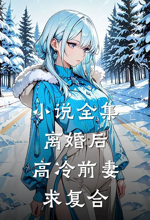 小说全集离婚后，高冷前妻求复合