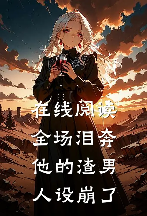 在线阅读全场泪奔，他的渣男人设崩了