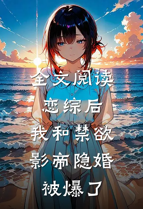 全文阅读恋综后，我和禁欲影帝隐婚被爆了