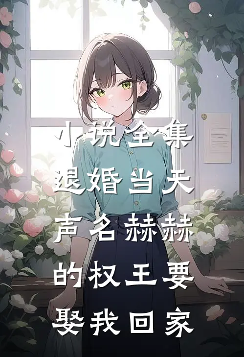 小说全集退婚当天，声名赫赫的权王要娶我回家