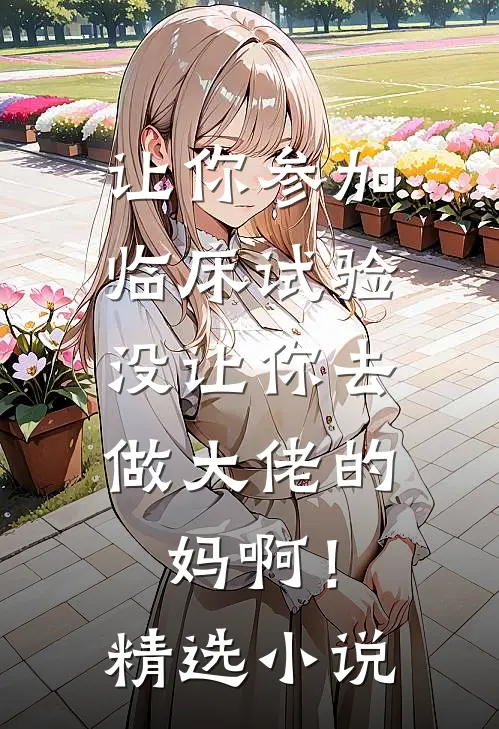 让你参加临床试验，没让你去做大佬的妈啊！精选小说