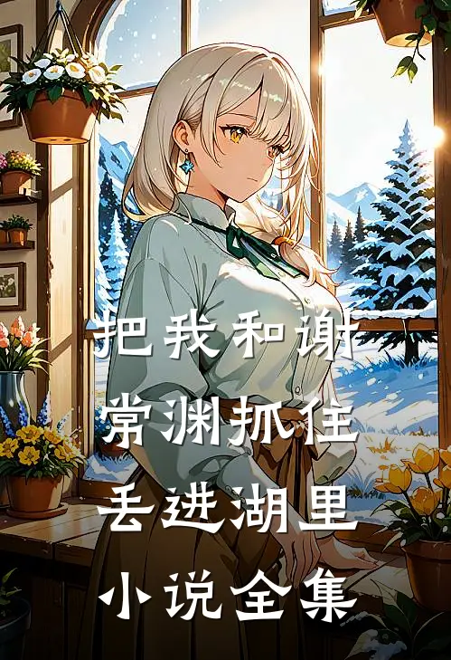 把我和谢常渊抓住丢进湖里小说全集