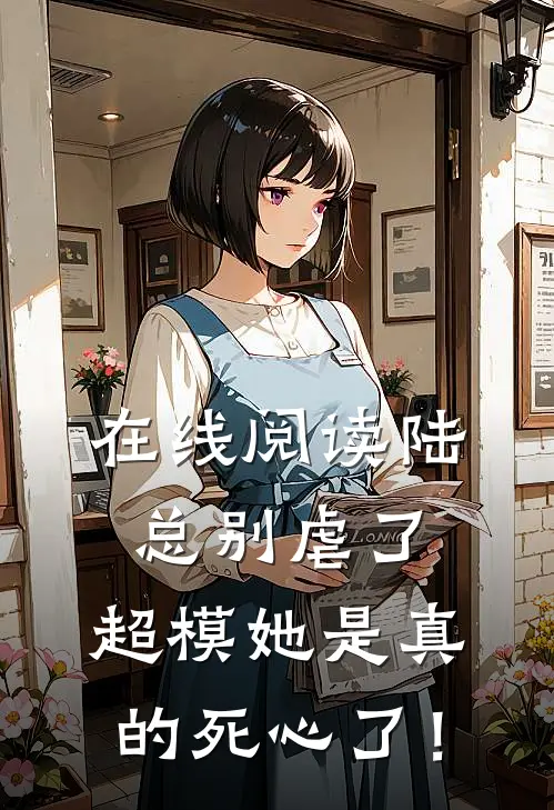 在线阅读陆总别虐了，超模她是真的死心了！
