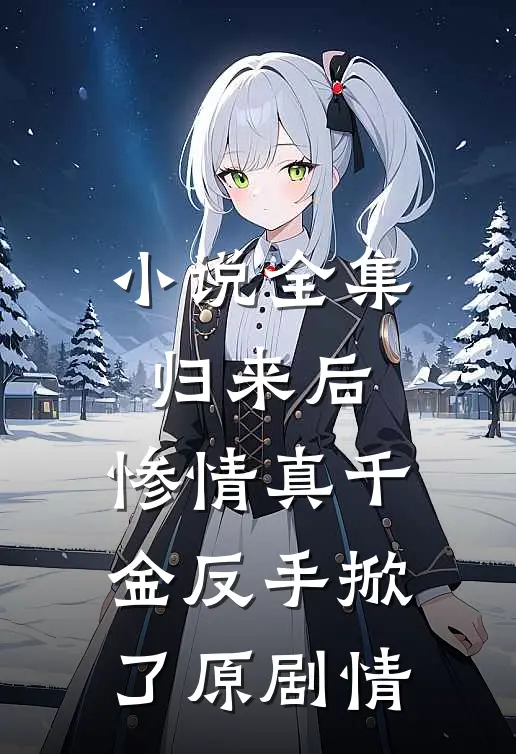 小说全集归来后，惨情真千金反手掀了原剧情