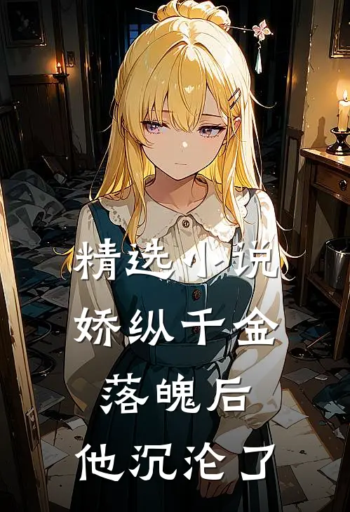 精选小说娇纵千金落魄后，他沉沦了
