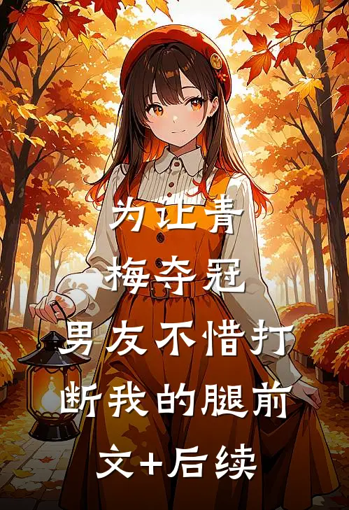 为让青梅夺冠，男友不惜打断我的腿前文+后续