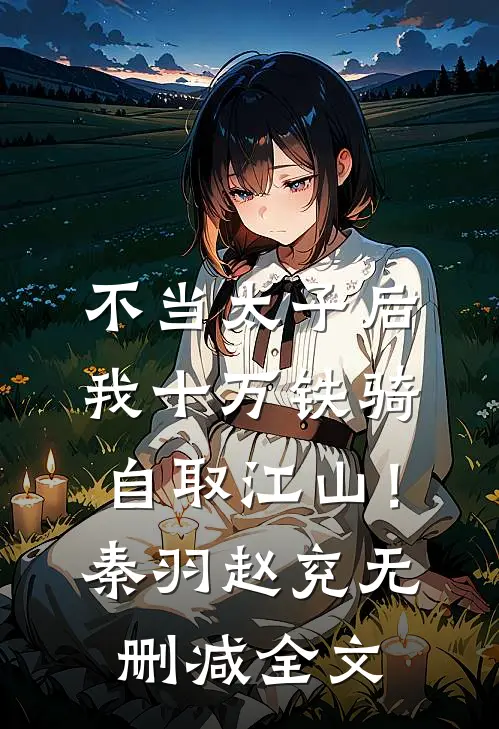 不当太子后，我十万铁骑自取江山！秦羽赵兖无删减全文