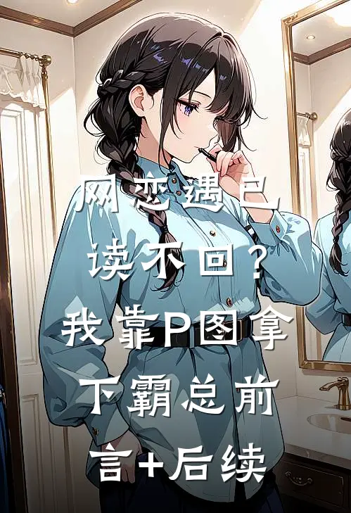网恋遇已读不回？我靠P图拿下霸总前言+后续