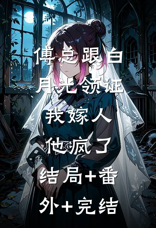 傅总跟白月光领证，我嫁人他疯了:结局+番外+完结