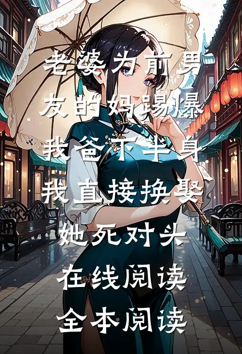 老婆为前男友的妈踢爆我爸下半身，我直接换娶她死对头在线阅读全本阅读