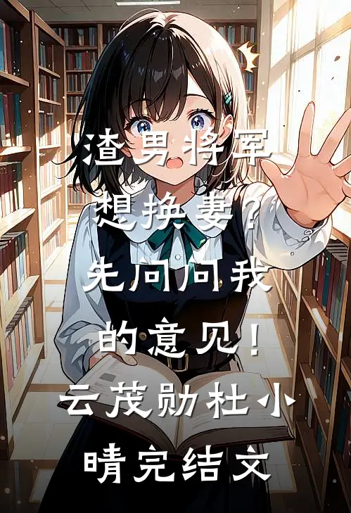 渣男将军想换妻？先问问我的意见！云茂勋杜小晴完结文