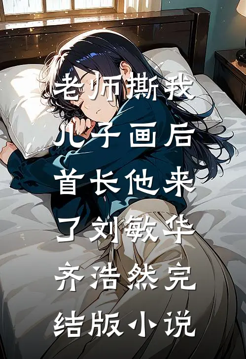 老师撕我儿子画后，首长他来了刘敏华齐浩然完结版小说