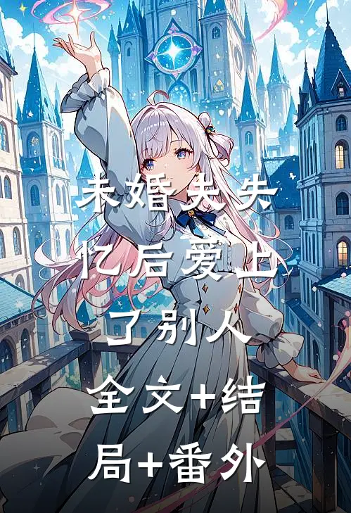 未婚夫失忆后爱上了别人:全文+结局+番外