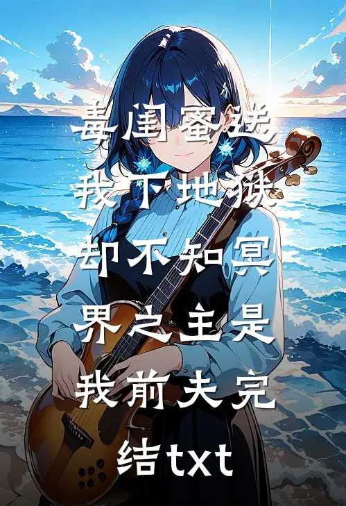 毒闺蜜送我下地狱，却不知冥界之主是我前夫完结txt