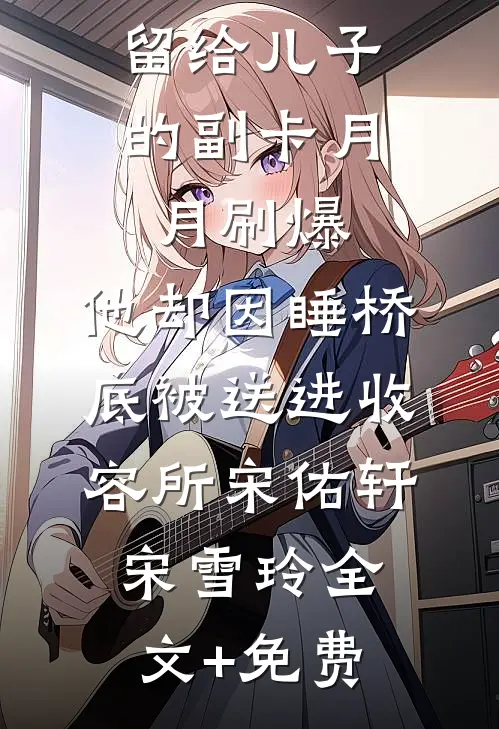 留给儿子的副卡月月刷爆，他却因睡桥底被送进收容所宋佑轩宋雪玲全文+免费