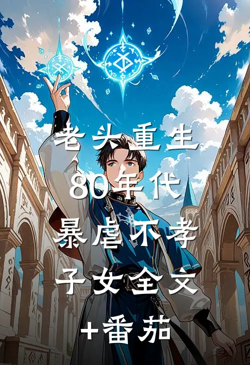 老头重生80年代，暴虐不孝子女全文+番茄