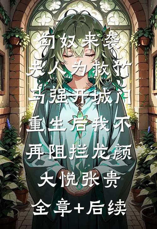 匈奴来袭，夫人为救竹马强开城门，重生后我不再阻拦龙颜大悦张贵:全章+后续