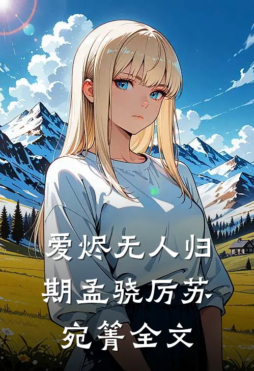 爱烬无人归期孟骁厉苏宛箐全文
