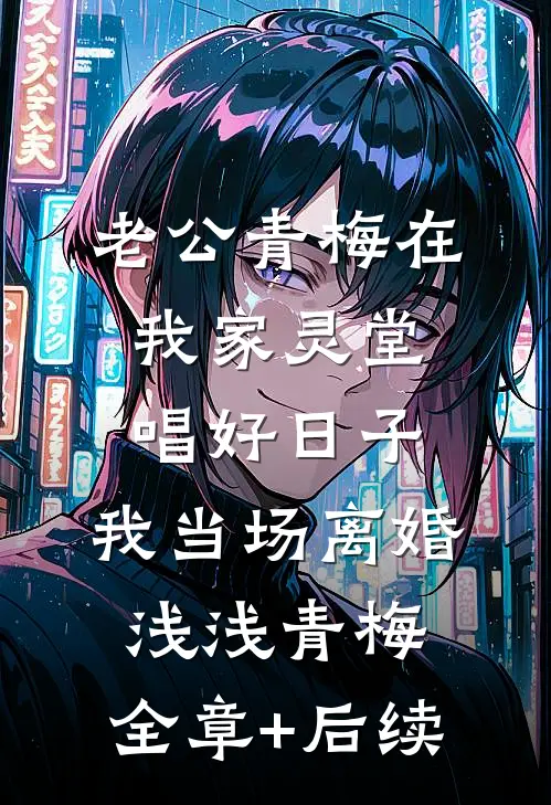 老公青梅在我家灵堂唱好日子，我当场离婚浅浅青梅:全章+后续