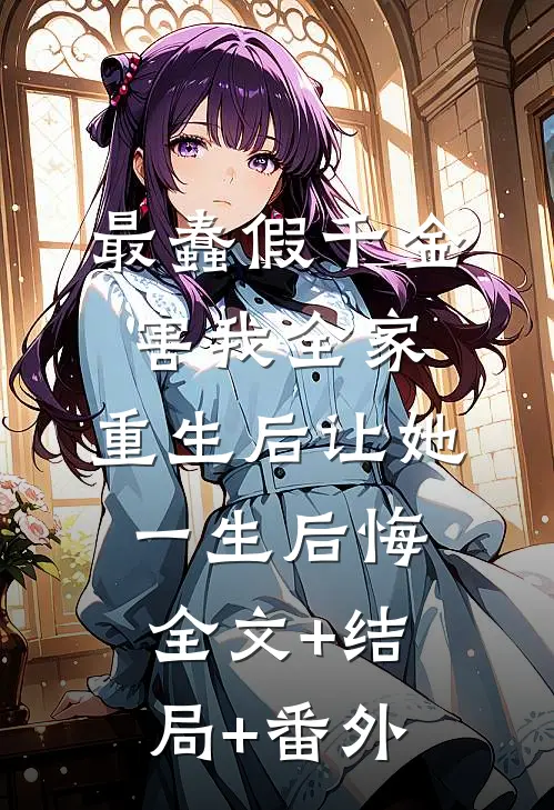 最蠢假千金害我全家，重生后让她一生后悔:全文+结局+番外