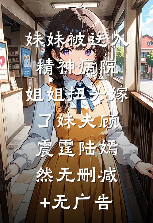 妹妹被送入精神病院，姐姐扭头嫁了妹夫顾震霆陆嫣然无删减+无广告